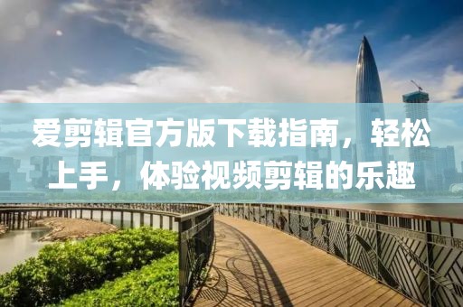 爱剪辑官方版下载指南，轻松上手，体验视频剪辑的乐趣