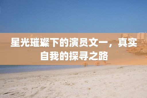 星光璀璨下的演员文一，真实自我的探寻之路