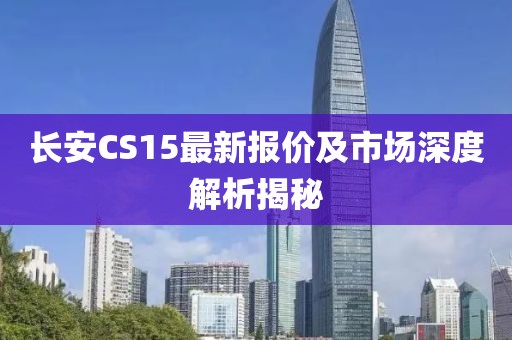 长安CS15最新报价及市场深度解析揭秘