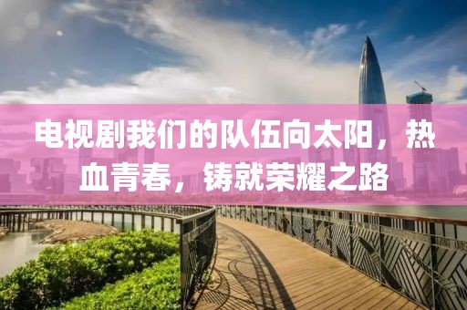 电视剧我们的队伍向太阳，热血青春，铸就荣耀之路