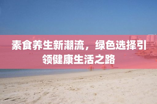 素食养生新潮流，绿色选择引领健康生活之路