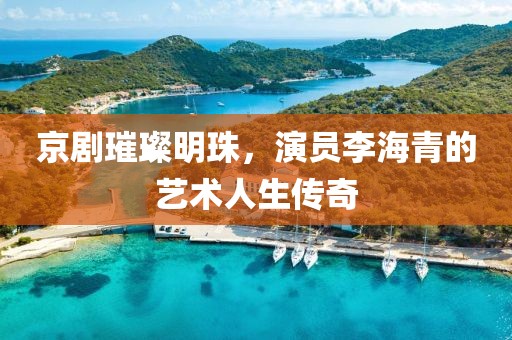京剧璀璨明珠，演员李海青的艺术人生传奇