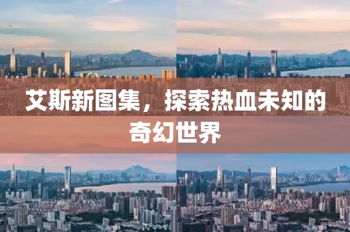 艾斯新图集，探索热血未知的奇幻世界
