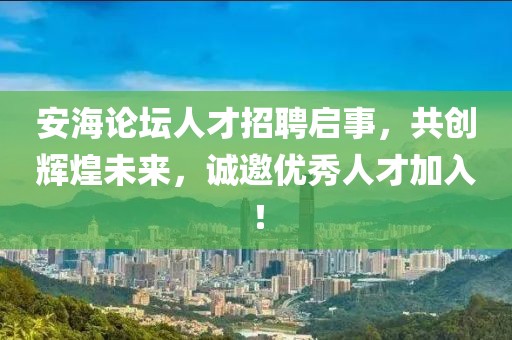 安海论坛人才招聘启事，共创辉煌未来，诚邀优秀人才加入！