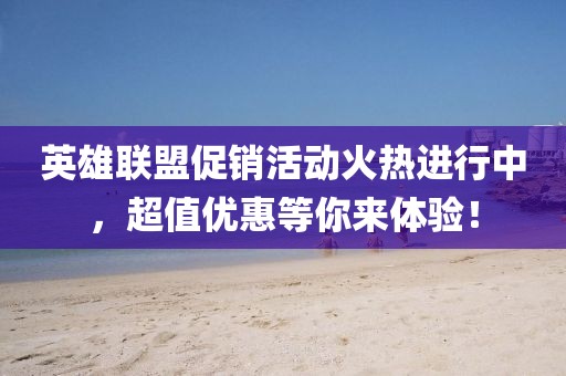 英雄联盟促销活动火热进行中，超值优惠等你来体验！