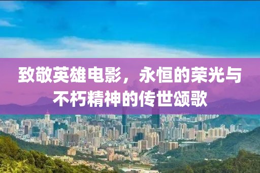 致敬英雄电影，永恒的荣光与不朽精神的传世颂歌