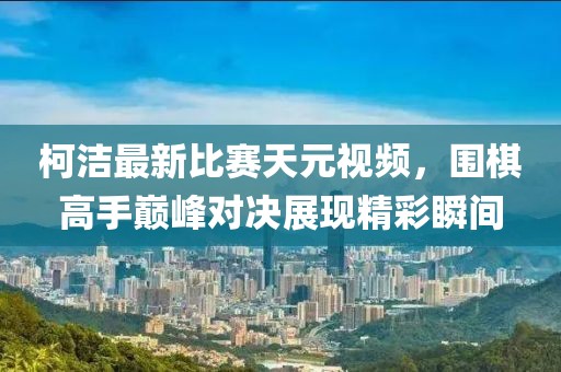 柯洁最新比赛天元视频，围棋高手巅峰对决展现精彩瞬间