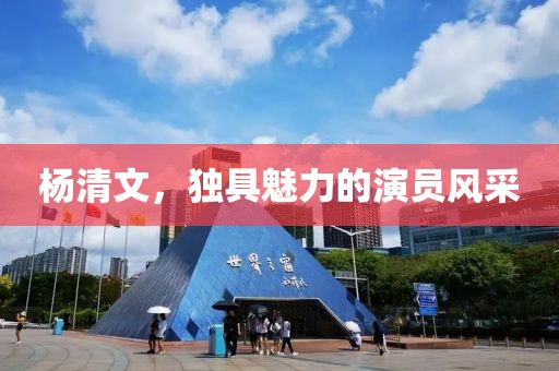 杨清文，独具魅力的演员风采