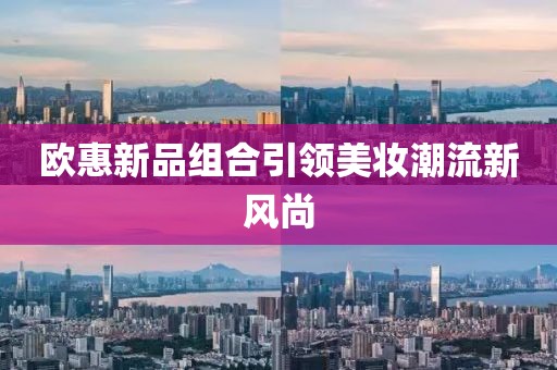 欧惠新品组合引领美妆潮流新风尚