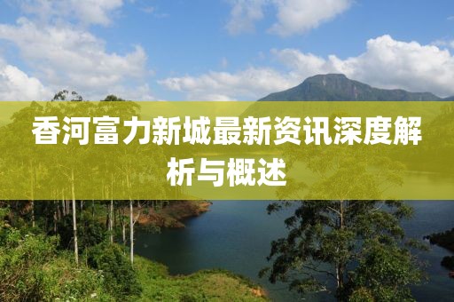 香河富力新城最新资讯深度解析与概述