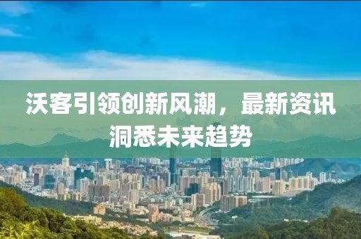 沃客引领创新风潮，最新资讯洞悉未来趋势