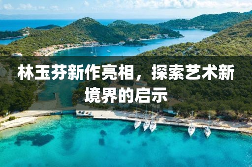 林玉芬新作亮相，探索艺术新境界的启示