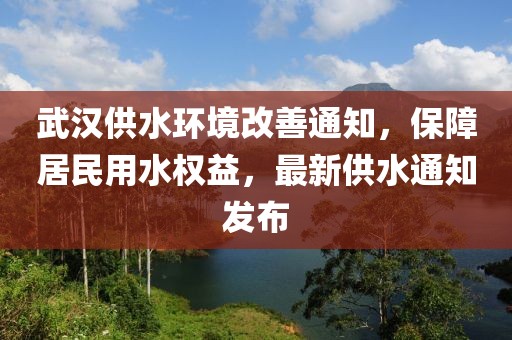 武汉供水环境改善通知，保障居民用水权益，最新供水通知发布