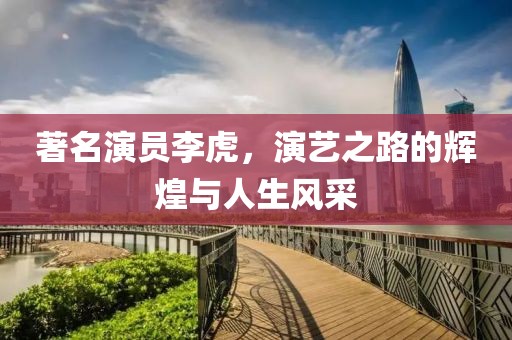 著名演员李虎，演艺之路的辉煌与人生风采
