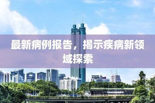 最新病例报告，揭示疾病新领域探索