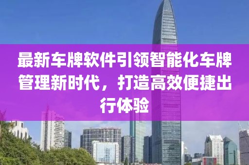 最新车牌软件引领智能化车牌管理新时代，打造高效便捷出行体验