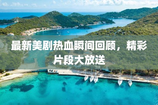 最新美剧热血瞬间回顾，精彩片段大放送
