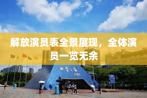 解放演员表全景展现，全体演员一览无余