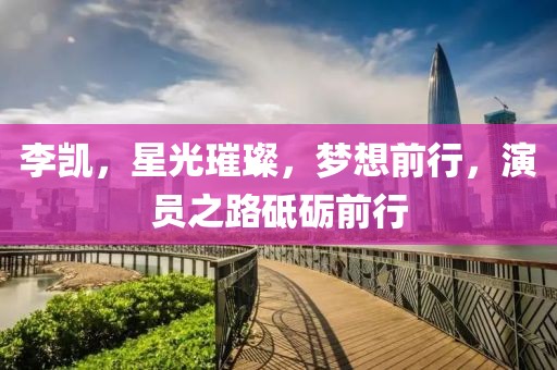 李凯，星光璀璨，梦想前行，演员之路砥砺前行