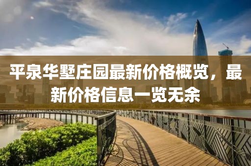 平泉华墅庄园最新价格概览，最新价格信息一览无余