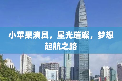 小苹果演员，星光璀璨，梦想起航之路