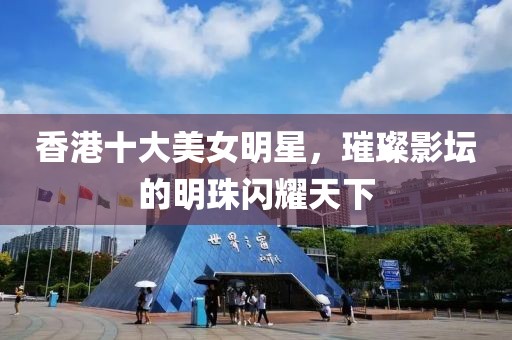 香港十大美女明星，璀璨影坛的明珠闪耀天下