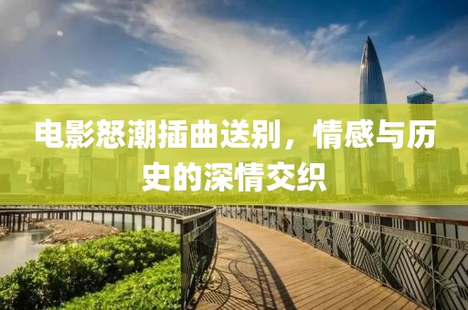 电影怒潮插曲送别，情感与历史的深情交织