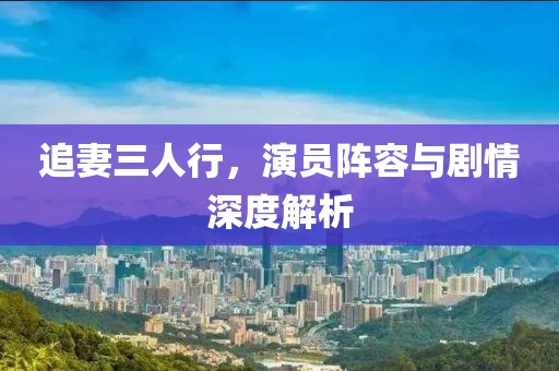 追妻三人行，演员阵容与剧情深度解析