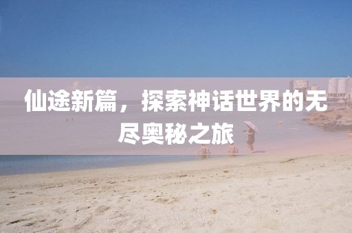 仙途新篇，探索神话世界的无尽奥秘之旅