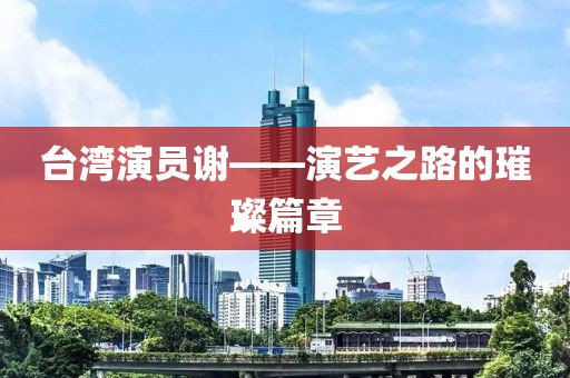 台湾演员谢——演艺之路的璀璨篇章