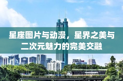 星座图片与动漫，星界之美与二次元魅力的完美交融
