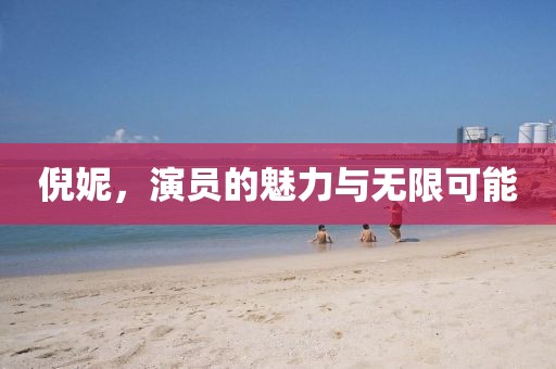 倪妮，演员的魅力与无限可能
