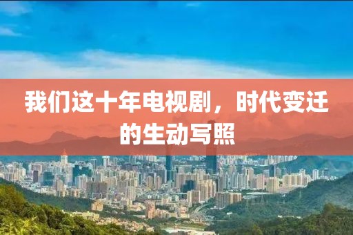 我们这十年电视剧，时代变迁的生动写照