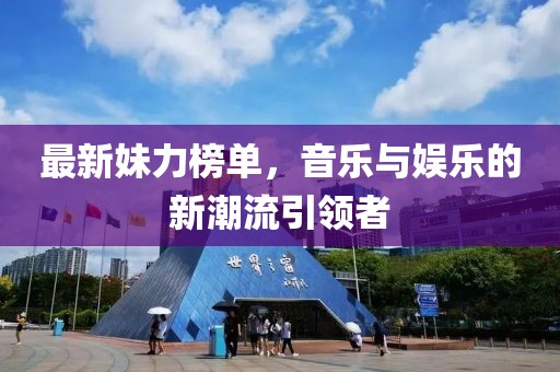 最新妹力榜单，音乐与娱乐的新潮流引领者