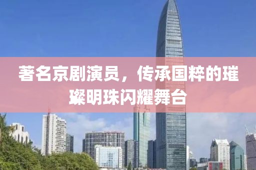 著名京剧演员，传承国粹的璀璨明珠闪耀舞台