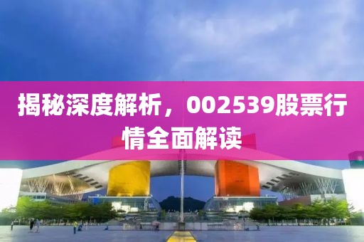 揭秘深度解析，002539股票行情全面解读