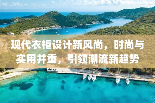 现代衣柜设计新风尚，时尚与实用并重，引领潮流新趋势