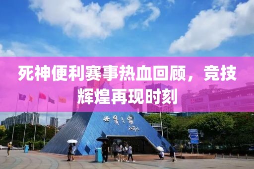 死神便利赛事热血回顾，竞技辉煌再现时刻