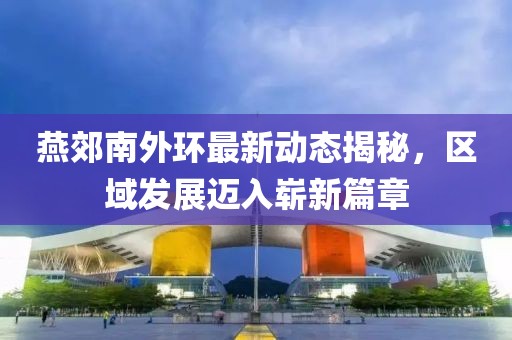 燕郊南外环最新动态揭秘，区域发展迈入崭新篇章