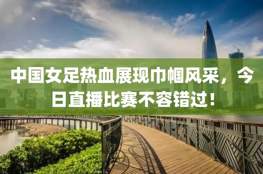 中国女足热血展现巾帼风采，今日直播比赛不容错过！