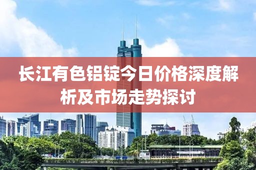长江有色铝锭今日价格深度解析及市场走势探讨