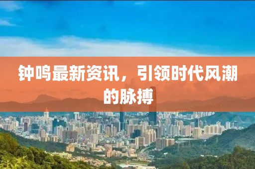 钟鸣最新资讯，引领时代风潮的脉搏