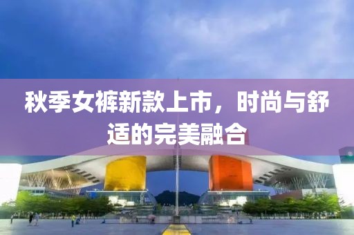 秋季女裤新款上市，时尚与舒适的完美融合