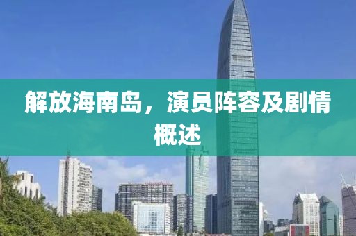 解放海南岛，演员阵容及剧情概述