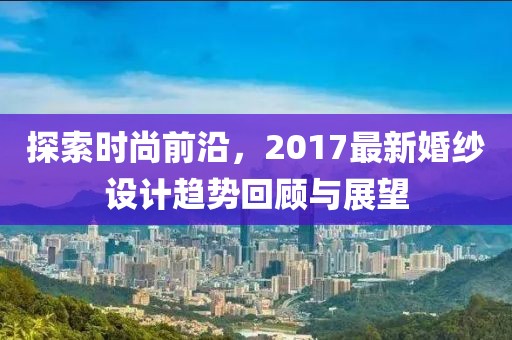 探索时尚前沿，2017最新婚纱设计趋势回顾与展望