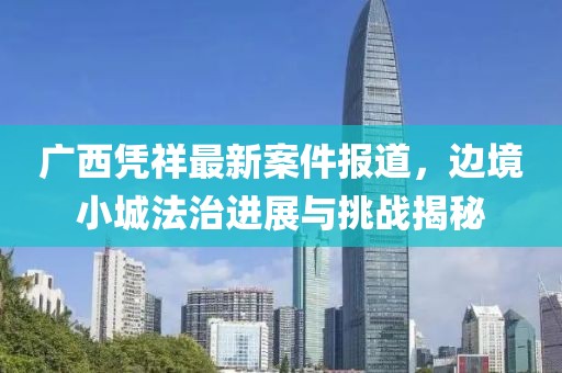 广西凭祥最新案件报道，边境小城法治进展与挑战揭秘