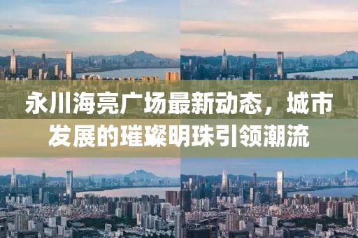 永川海亮广场最新动态，城市发展的璀璨明珠引领潮流