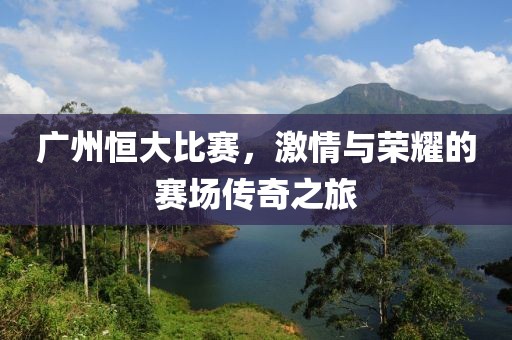 广州恒大比赛，激情与荣耀的赛场传奇之旅