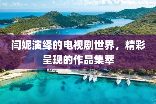 闫妮演绎的电视剧世界，精彩呈现的作品集萃