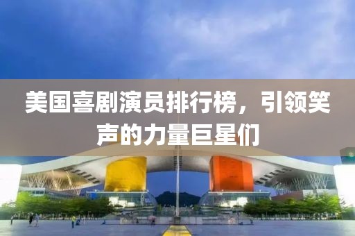 美国喜剧演员排行榜，引领笑声的力量巨星们
